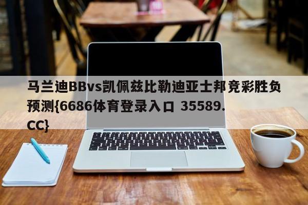 马兰迪BBvs凯佩兹比勒迪亚士邦竞彩胜负预测{6686体育登录入口 35589.CC}