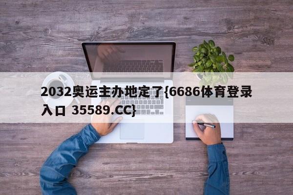 2032奥运主办地定了{6686体育登录入口 35589.CC}
