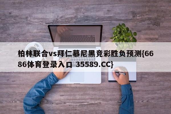 柏林联合vs拜仁慕尼黑竞彩胜负预测{6686体育登录入口 35589.CC}
