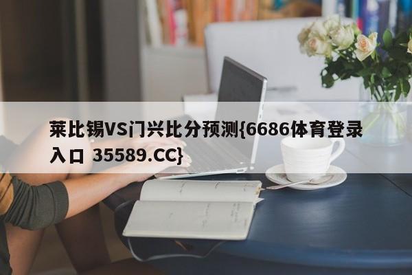 莱比锡VS门兴比分预测{6686体育登录入口 35589.CC}