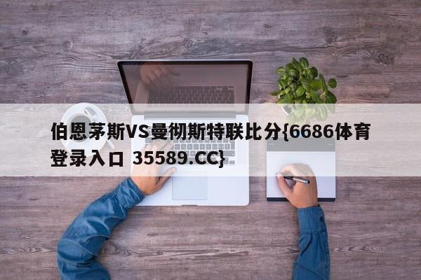 伯恩茅斯VS曼彻斯特联比分{6686体育登录入口 35589.CC}