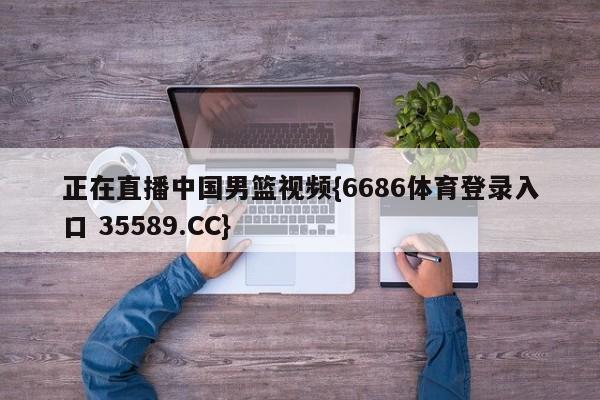 正在直播中国男篮视频{6686体育登录入口 35589.CC}