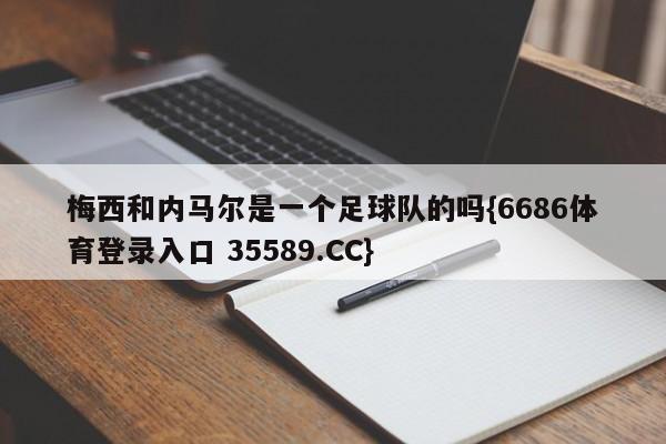 梅西和内马尔是一个足球队的吗{6686体育登录入口 35589.CC}