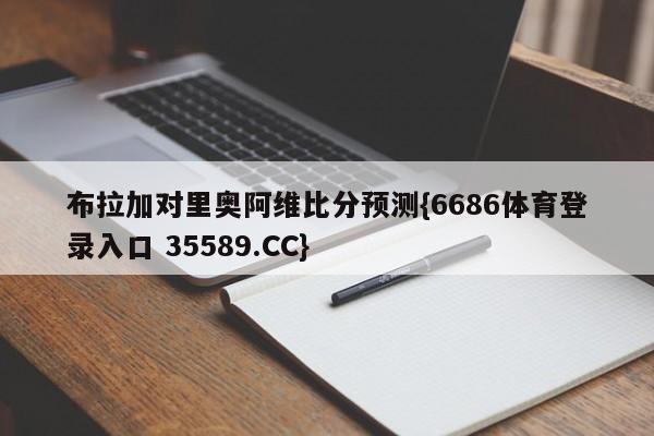 布拉加对里奥阿维比分预测{6686体育登录入口 35589.CC}