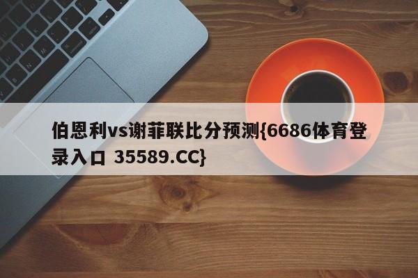 伯恩利vs谢菲联比分预测{6686体育登录入口 35589.CC}