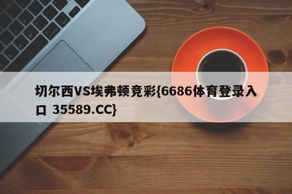 切尔西VS埃弗顿竞彩{6686体育登录入口 35589.CC}
