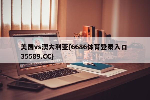 美国vs澳大利亚{6686体育登录入口 35589.CC}