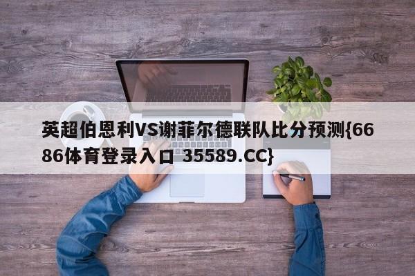 英超伯恩利VS谢菲尔德联队比分预测{6686体育登录入口 35589.CC}