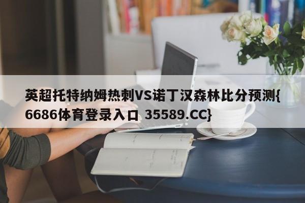 英超托特纳姆热刺VS诺丁汉森林比分预测{6686体育登录入口 35589.CC} 英超托特纳姆热刺VS诺丁汉森林比分预测{6686体育登录入口 35589.CC}