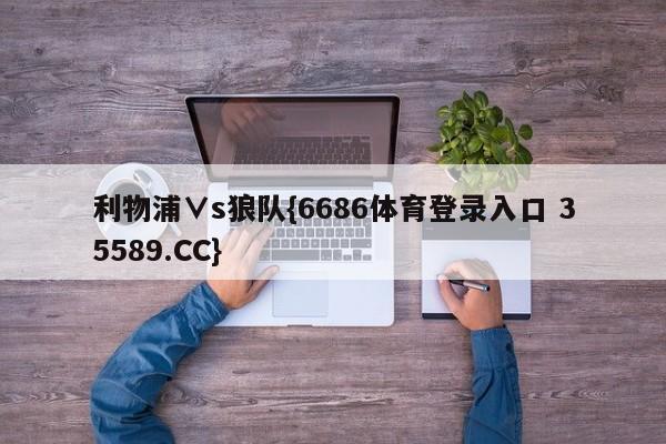 利物浦∨s狼队{6686体育登录入口 35589.CC}