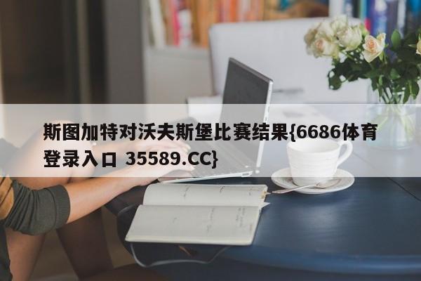 斯图加特对沃夫斯堡比赛结果{6686体育登录入口 35589.CC}