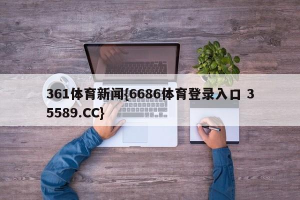 361体育新闻{6686体育登录入口 35589.CC}