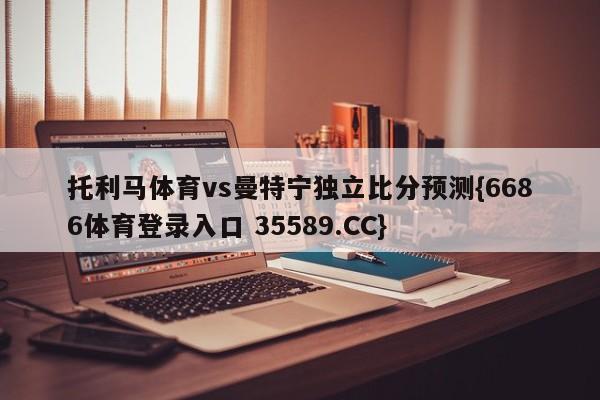 托利马体育vs曼特宁独立比分预测{6686体育登录入口 35589.CC}