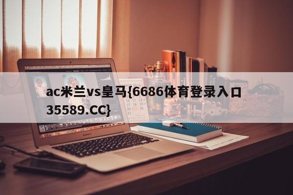 ac米兰vs皇马{6686体育登录入口 35589.CC}