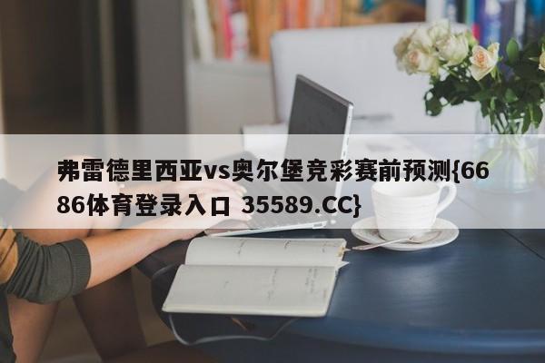 弗雷德里西亚vs奥尔堡竞彩赛前预测{6686体育登录入口 35589.CC}