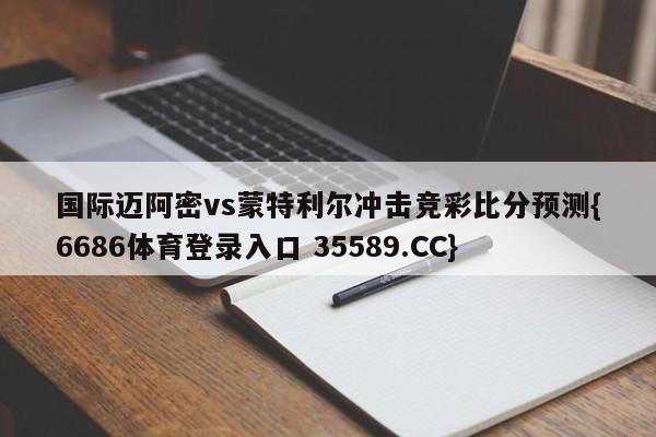 国际迈阿密vs蒙特利尔冲击竞彩比分预测{6686体育登录入口 35589.CC}