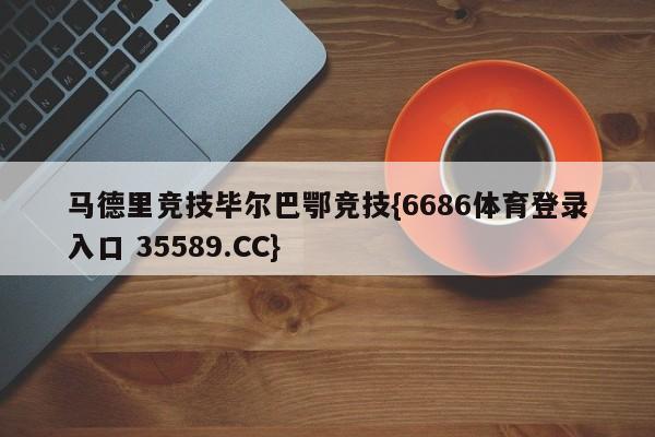 马德里竞技毕尔巴鄂竞技{6686体育登录入口 35589.CC}