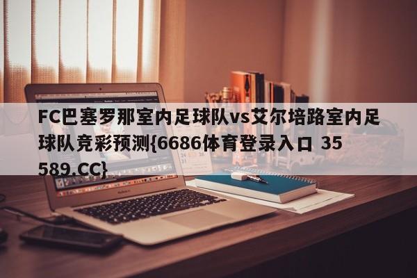 FC巴塞罗那室内足球队vs艾尔培路室内足球队竞彩预测{6686体育登录入口 35589.CC}