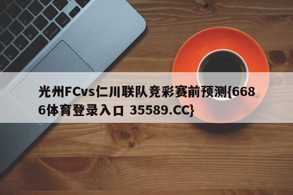 光州FCvs仁川联队竞彩赛前预测{6686体育登录入口 35589.CC}