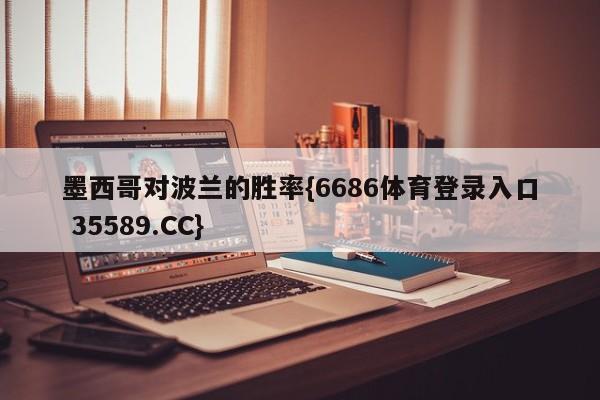 墨西哥对波兰的胜率{6686体育登录入口 35589.CC}