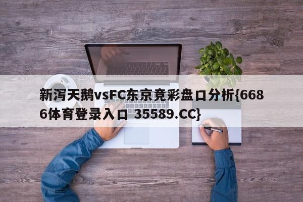 新泻天鹅vsFC东京竞彩盘口分析{6686体育登录入口 35589.CC}