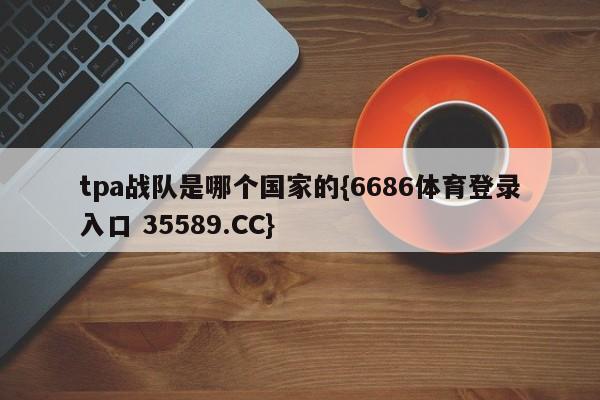 tpa战队是哪个国家的{6686体育登录入口 35589.CC}
