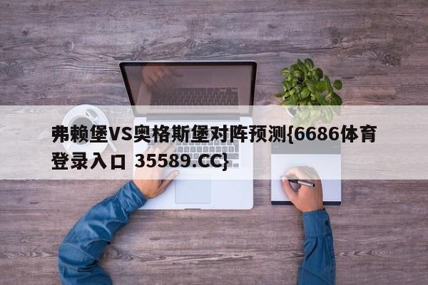 弗赖堡VS奥格斯堡对阵预测{6686体育登录入口 35589.CC}