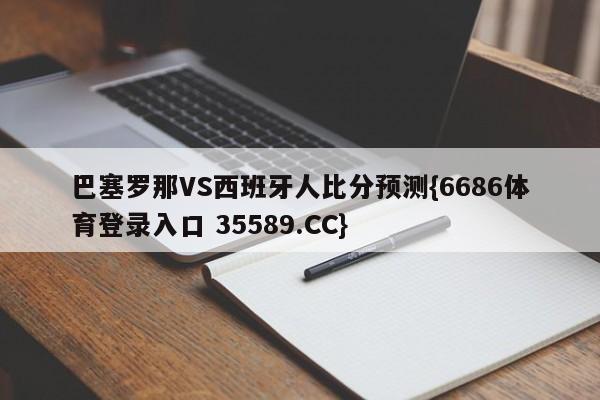 巴塞罗那VS西班牙人比分预测{6686体育登录入口 35589.CC}