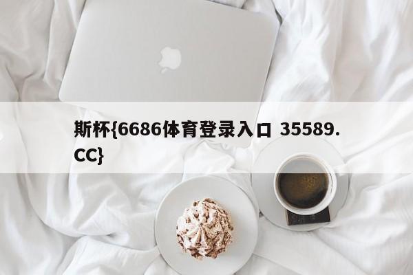 斯杯{6686体育登录入口 35589.CC}