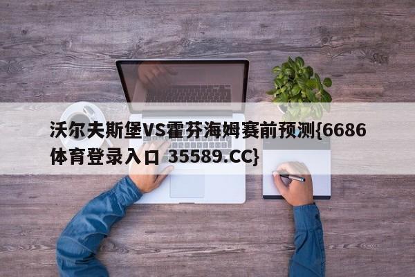 沃尔夫斯堡VS霍芬海姆赛前预测{6686体育登录入口 35589.CC}