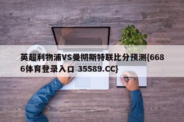 英超利物浦VS曼彻斯特联比分预测{6686体育登录入口 35589.CC}