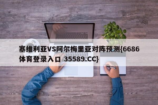 塞维利亚VS阿尔梅里亚对阵预测{6686体育登录入口 35589.CC} 塞维利亚VS阿尔梅里亚对阵预测{6686体育登录入口 35589.CC}