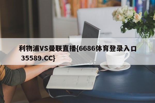 利物浦VS曼联直播{6686体育登录入口 35589.CC} 利物浦VS曼联直播{6686体育登录入口 35589.CC}