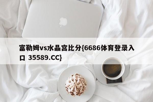 富勒姆vs水晶宫比分{6686体育登录入口 35589.CC}