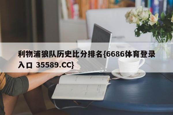 利物浦狼队历史比分排名{6686体育登录入口 35589.CC}