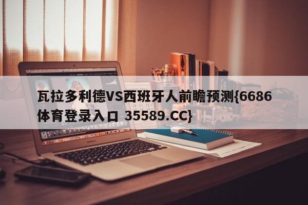 瓦拉多利德VS西班牙人前瞻预测{6686体育登录入口 35589.CC}