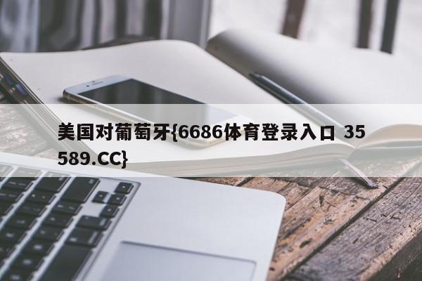 美国对葡萄牙{6686体育登录入口 35589.CC}