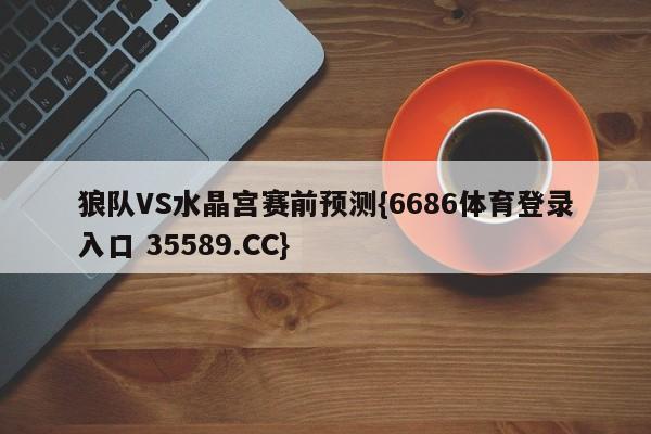 狼队VS水晶宫赛前预测{6686体育登录入口 35589.CC}