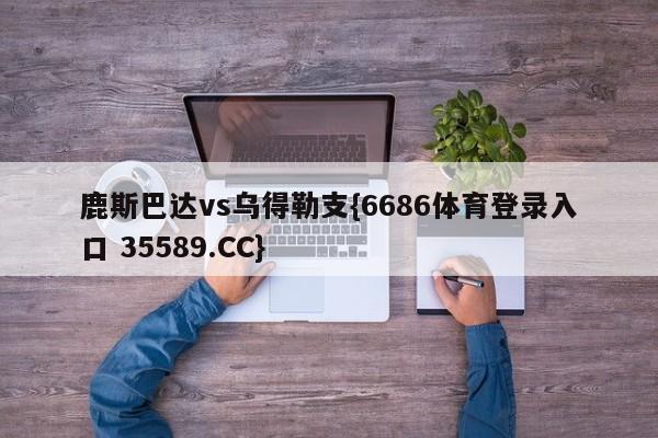 鹿斯巴达vs乌得勒支{6686体育登录入口 35589.CC}