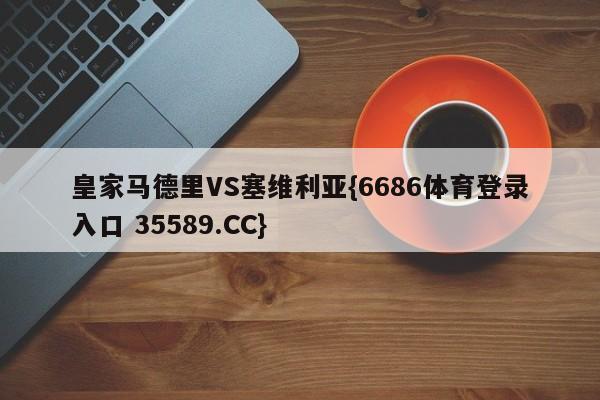 皇家马德里VS塞维利亚{6686体育登录入口 35589.CC}