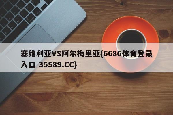 塞维利亚VS阿尔梅里亚{6686体育登录入口 35589.CC}