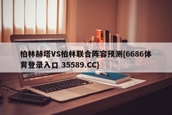 柏林赫塔VS柏林联合阵容预测{6686体育登录入口 35589.CC}