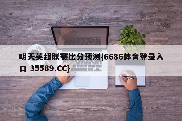 明天英超联赛比分预测{6686体育登录入口 35589.CC}