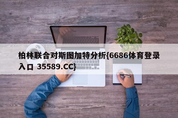 柏林联合对斯图加特分析{6686体育登录入口 35589.CC}