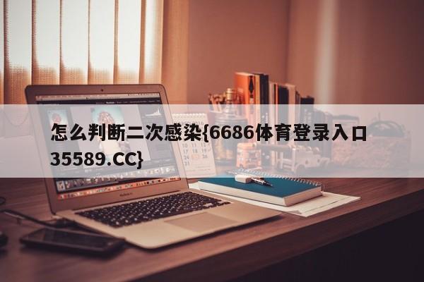 怎么判断二次感染{6686体育登录入口 35589.CC}