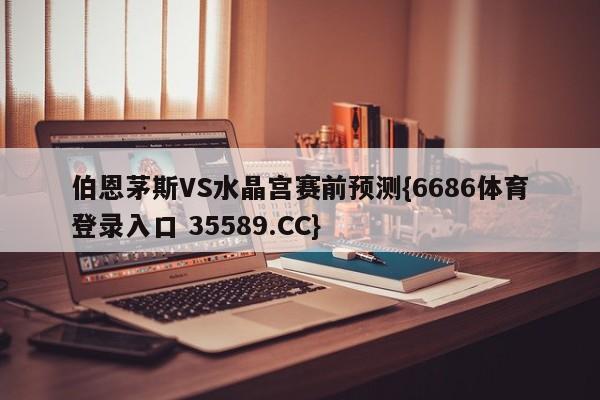 伯恩茅斯VS水晶宫赛前预测{6686体育登录入口 35589.CC}