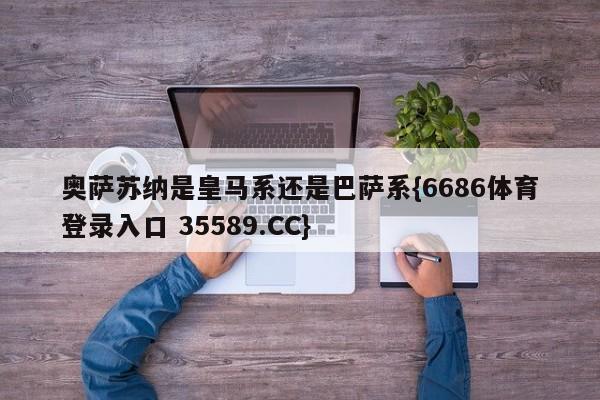 奥萨苏纳是皇马系还是巴萨系{6686体育登录入口 35589.CC}