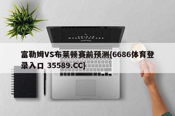 富勒姆VS布莱顿赛前预测{6686体育登录入口 35589.CC}
