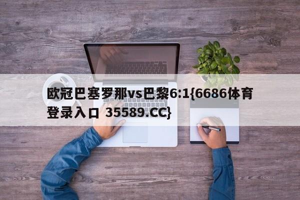 欧冠巴塞罗那vs巴黎6:1{6686体育登录入口 35589.CC}