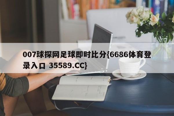 007球探网足球即时比分{6686体育登录入口 35589.CC}